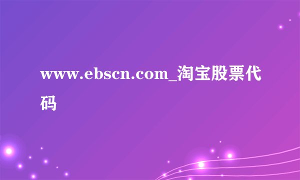 www.ebscn.com_淘宝股票代码