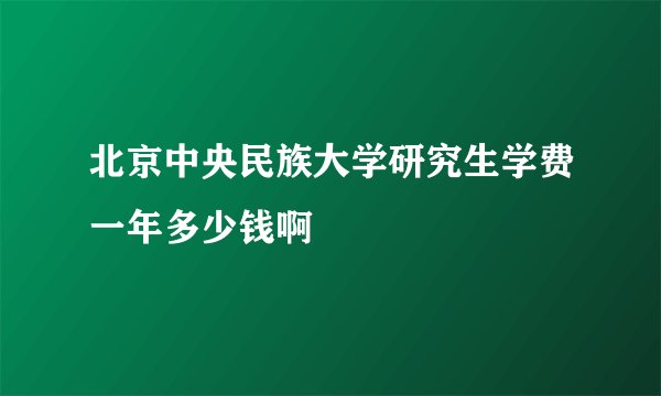 北京中央民族大学研究生学费一年多少钱啊