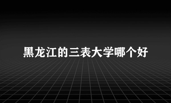 黑龙江的三表大学哪个好