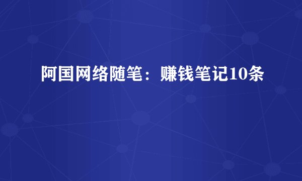 阿国网络随笔：赚钱笔记10条
