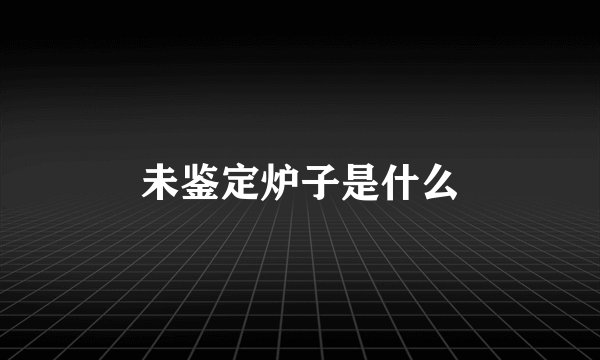 未鉴定炉子是什么