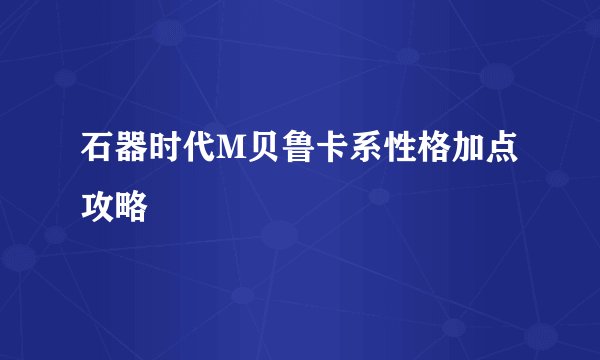 石器时代M贝鲁卡系性格加点攻略