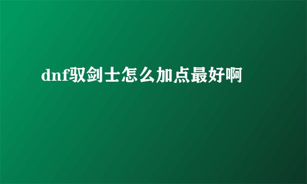 dnf驭剑士怎么加点最好啊