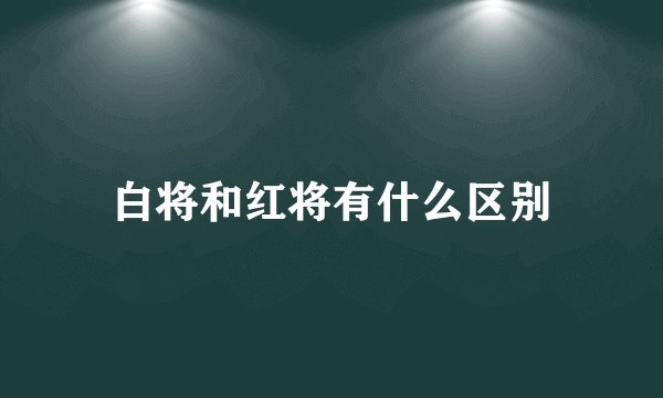 白将和红将有什么区别