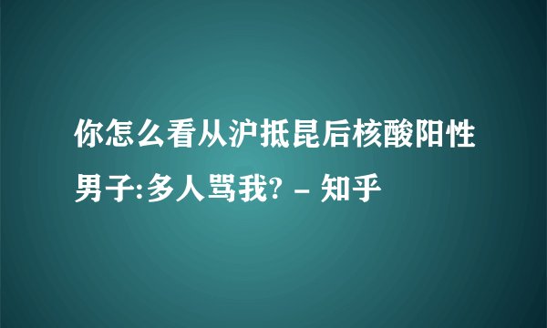 你怎么看从沪抵昆后核酸阳性男子:多人骂我? - 知乎