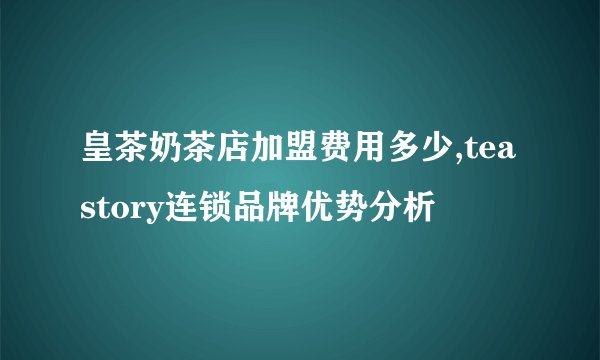 皇茶奶茶店加盟费用多少,teastory连锁品牌优势分析