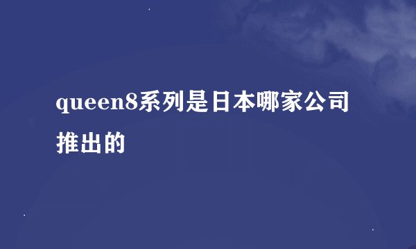 queen8系列是日本哪家公司推出的