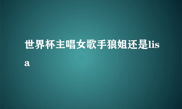 世界杯主唱女歌手狼姐还是lisa