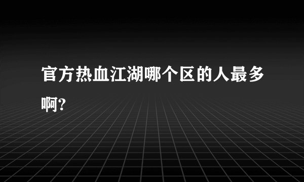 官方热血江湖哪个区的人最多啊?