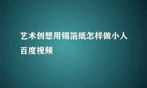 艺术创想用锡箔纸怎样做小人百度视频