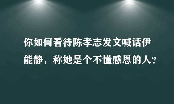 你如何看待陈孝志发文喊话伊能静，称她是个不懂感恩的人？