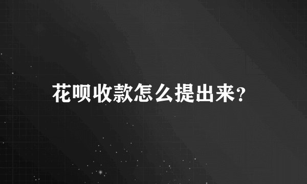 花呗收款怎么提出来？