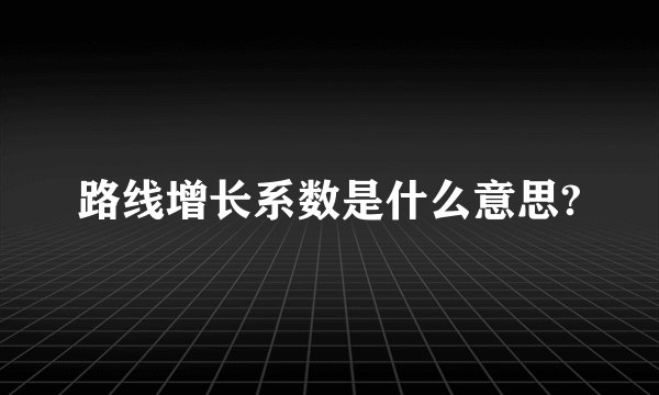 路线增长系数是什么意思?