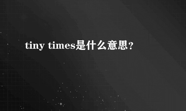 tiny times是什么意思？