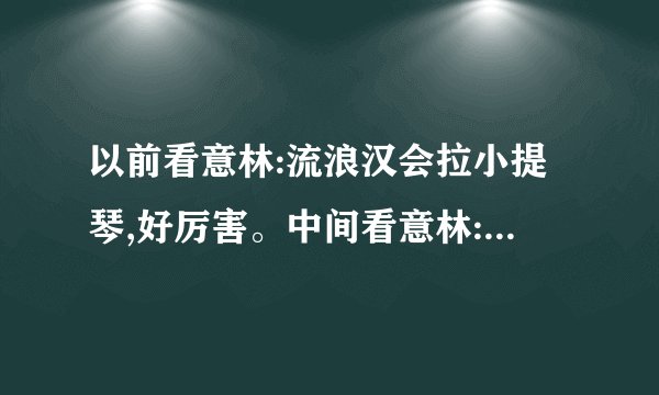 以前看意林:流浪汉会拉小提琴,好厉害。中间看意林:这是假的吧,流浪汉怎么会拉