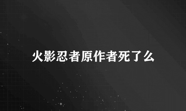 火影忍者原作者死了么