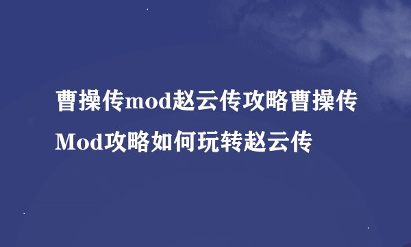 曹操传mod赵云传攻略曹操传Mod攻略如何玩转赵云传
