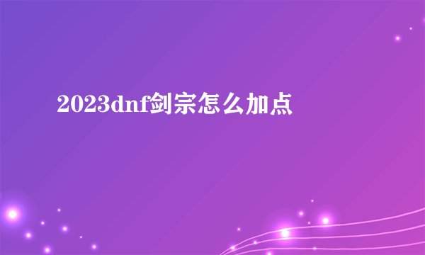2023dnf剑宗怎么加点