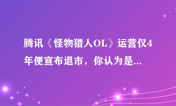 腾讯《怪物猎人OL》运营仅4年便宣布退市，你认为是什么原因导致了它这么快就关服的？