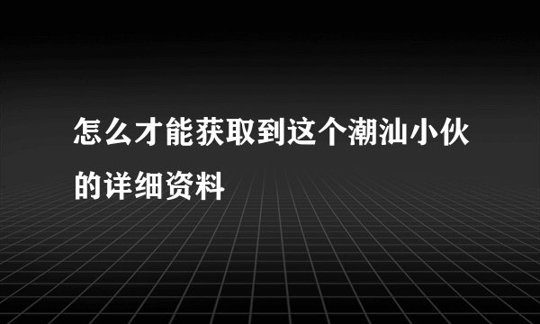 怎么才能获取到这个潮汕小伙的详细资料