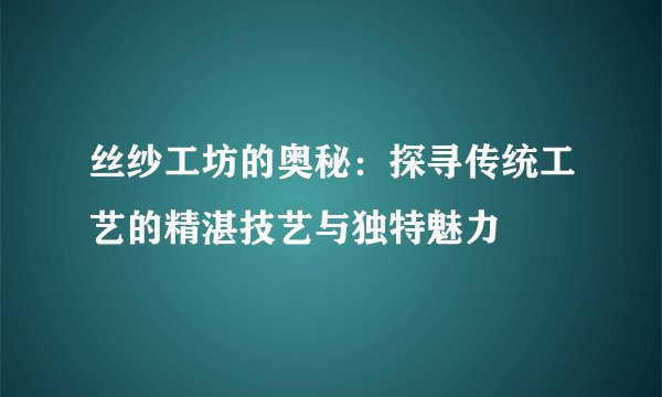 丝纱工坊的奥秘：探寻传统工艺的精湛技艺与独特魅力