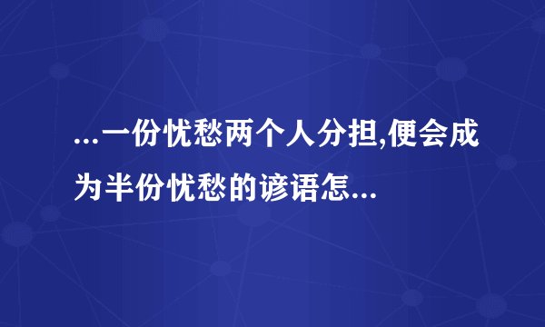 ...一份忧愁两个人分担,便会成为半份忧愁的谚语怎么解释?