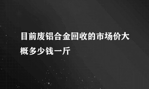 目前废铝合金回收的市场价大概多少钱一斤