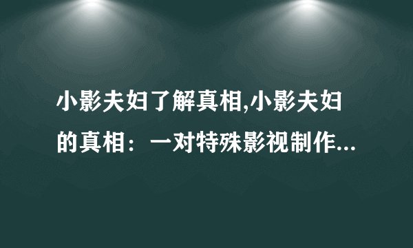 小影夫妇了解真相,小影夫妇的真相：一对特殊影视制作人的故事