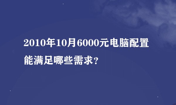 2010年10月6000元电脑配置能满足哪些需求?