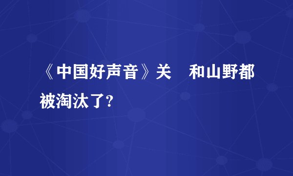 《中国好声音》关喆和山野都被淘汰了?