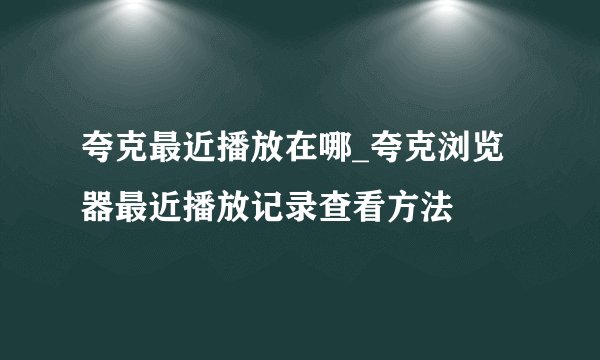 夸克最近播放在哪_夸克浏览器最近播放记录查看方法