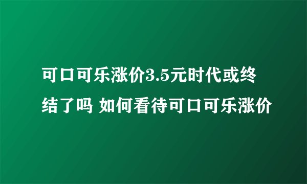 可口可乐涨价3.5元时代或终结了吗 如何看待可口可乐涨价