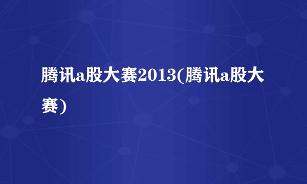 腾讯a股大赛2013(腾讯a股大赛)