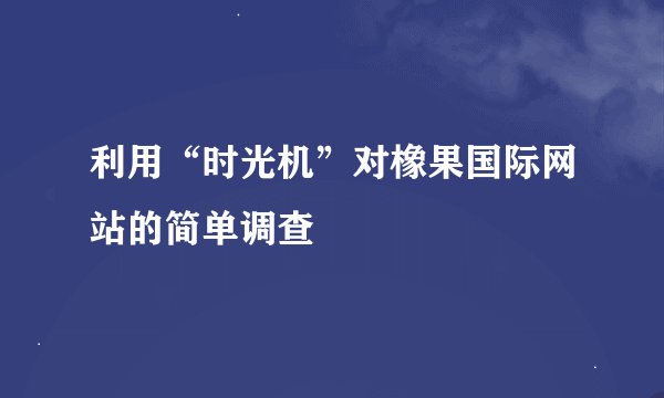 利用“时光机”对橡果国际网站的简单调查