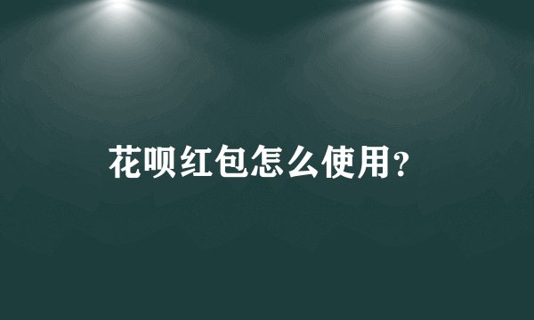 花呗红包怎么使用？