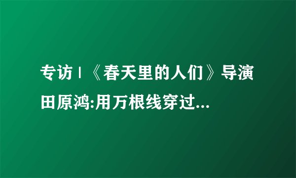 专访 | 《春天里的人们》导演田原鸿:用万根线穿过一根针，打造无距离的社区烟火