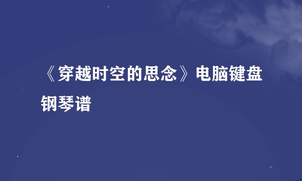 《穿越时空的思念》电脑键盘钢琴谱