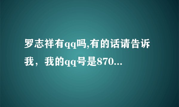 罗志祥有qq吗,有的话请告诉我，我的qq号是870216351，没有的话靠边站，不要骗我。