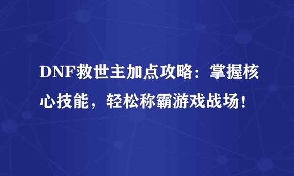 DNF救世主加点攻略：掌握核心技能，轻松称霸游戏战场！