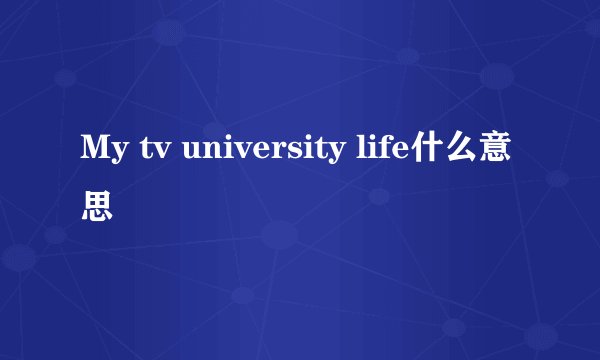 My tv university life什么意思