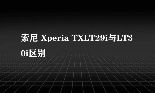 索尼 Xperia TXLT29i与LT30i区别