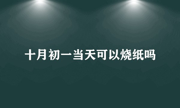 十月初一当天可以烧纸吗