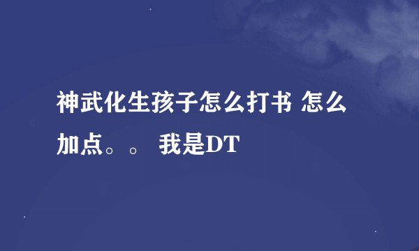神武化生孩子怎么打书 怎么加点。。 我是DT