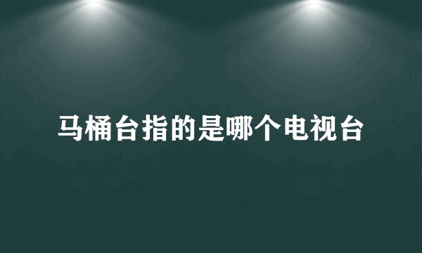马桶台指的是哪个电视台