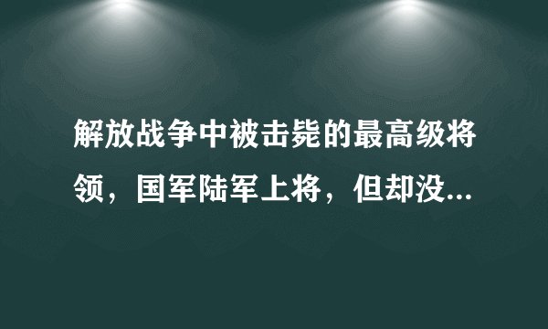 解放战争中被击毙的最高级将领，国军陆军上将，但却没几个认识他