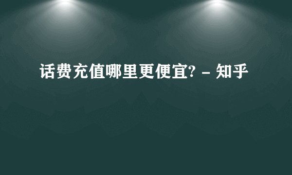 话费充值哪里更便宜? - 知乎