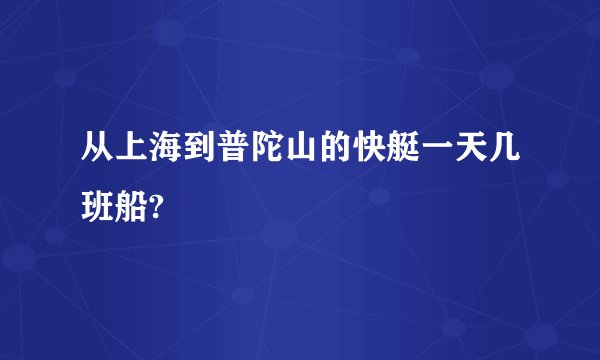 从上海到普陀山的快艇一天几班船?