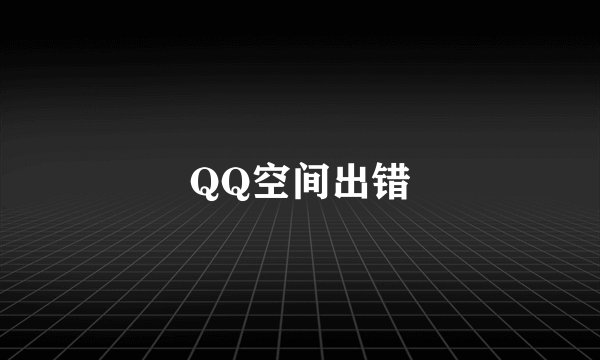 QQ空间出错