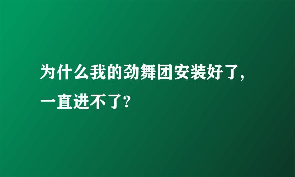 为什么我的劲舞团安装好了,一直进不了?