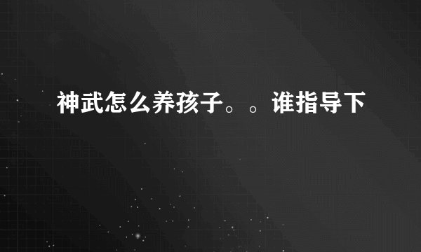神武怎么养孩子。。谁指导下